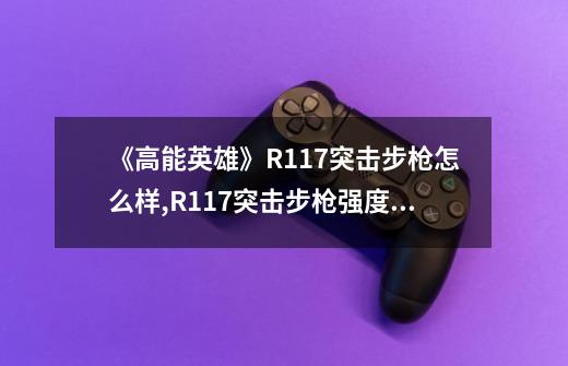 《高能英雄》R117突击步枪怎么样,R117突击步枪强度分析-第1张-游戏信息-龙启网