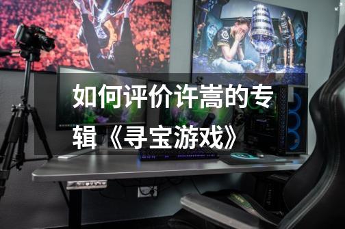 如何评价许嵩的专辑《寻宝游戏》-第1张-游戏信息-龙启网