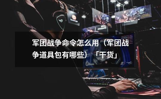 军团战争命令怎么用(军团战争道具包有哪些)「干货」-第1张-游戏信息-龙启网