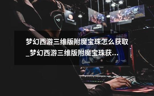 梦幻西游三维版附魔宝珠怎么获取_梦幻西游三维版附魔宝珠获取途径一览-第1张-游戏信息-龙启网