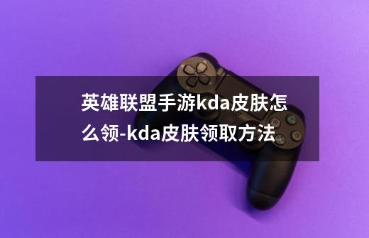 英雄联盟手游kda皮肤怎么领-kda皮肤领取方法-第1张-游戏信息-龙启网