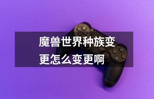 魔兽世界种族变更怎么变更啊-第1张-游戏信息-龙启网