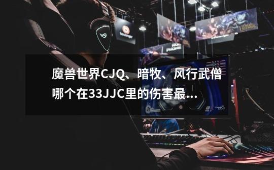 魔兽世界CJQ、暗牧、风行武僧哪个在33JJC里的伤害最高-第1张-游戏信息-龙启网