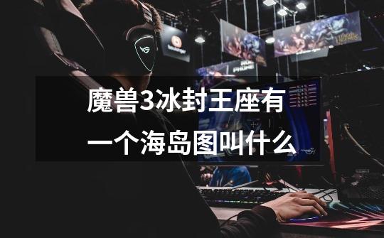 魔兽3冰封王座有一个海岛图叫什么-第1张-游戏信息-龙启网