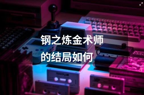 钢之炼金术师的结局如何-第1张-游戏信息-龙启网