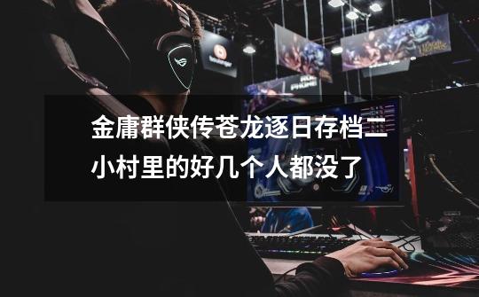金庸群侠传苍龙逐日存档二小村里的好几个人都没了-第1张-游戏信息-龙启网