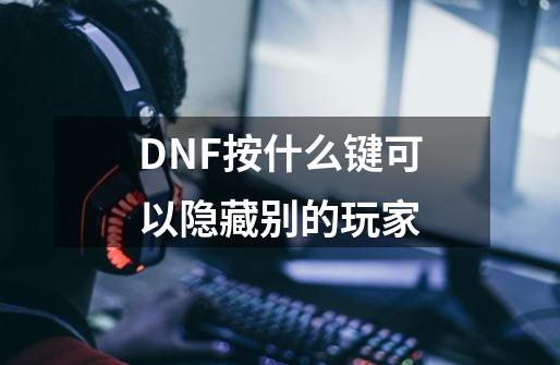 DNF按什么键可以隐藏别的玩家-第1张-游戏信息-龙启网