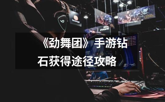《劲舞团》手游钻石获得途径攻略-第1张-游戏信息-龙启网