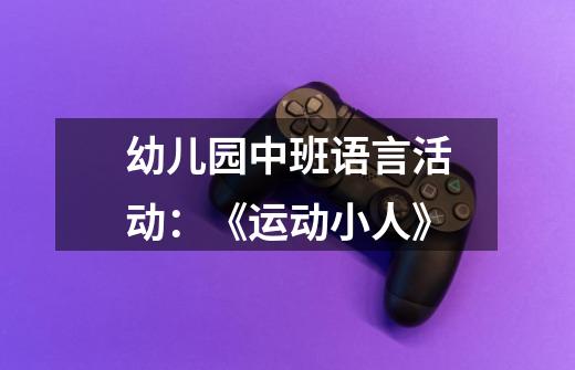 幼儿园中班语言活动:《运动小人》-第1张-游戏信息-龙启网