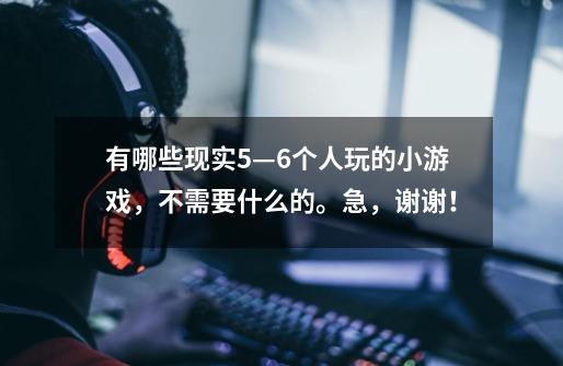 有哪些现实5—6个人玩的小游戏,不需要什么的。急,谢谢!-第1张-游戏信息-龙启网