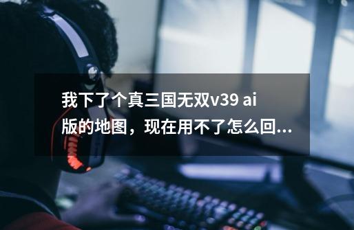 我下了个真三国无双v3.9 ai版的地图,现在用不了怎么回事啊,就是按开始游戏,框框跳上去又跳了下来-第1张-游戏信息-龙启网