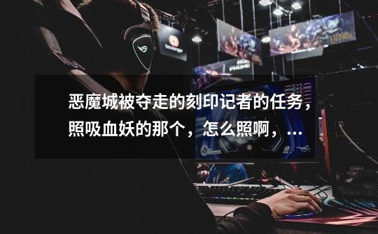 恶魔城被夺走的刻印记者的任务，照吸血妖的那个，怎么照啊，不是怪物在框里就可以了么，结果失败-第1张-游戏信息-龙启网