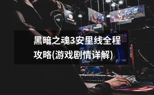 黑暗之魂3安里线全程攻略(游戏剧情详解)-第1张-游戏信息-龙启网