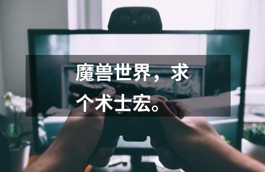 魔兽世界，求个术士宏。-第1张-游戏信息-龙启网