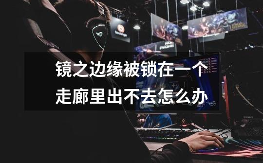 镜之边缘被锁在一个走廊里出不去怎么办-第1张-游戏信息-龙启网