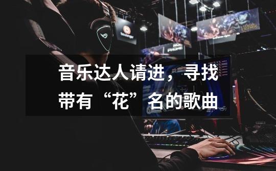 音乐达人请进,寻找带有“花”名的歌曲-第1张-游戏信息-龙启网