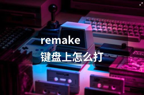 remake 键盘上怎么打-第1张-游戏信息-龙启网
