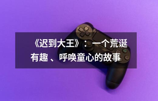 《迟到大王》:一个荒诞有趣 、呼唤童心的故事-第1张-游戏信息-龙启网