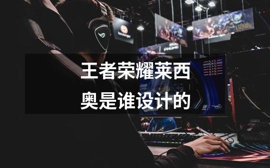 王者荣耀莱西奥是谁设计的-第1张-游戏信息-龙启网