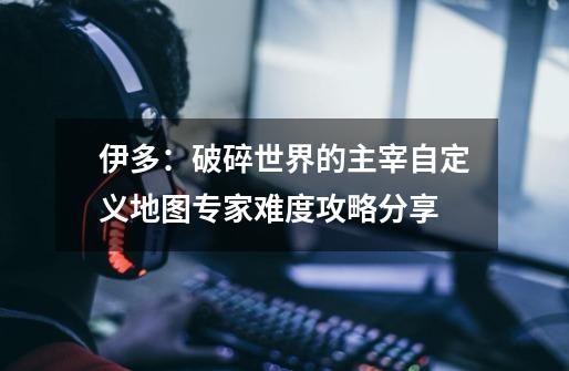 伊多:破碎世界的主宰自定义地图专家难度攻略分享-第1张-游戏信息-龙启网