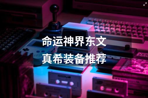 命运神界东文真希装备推荐-第1张-游戏信息-龙启网