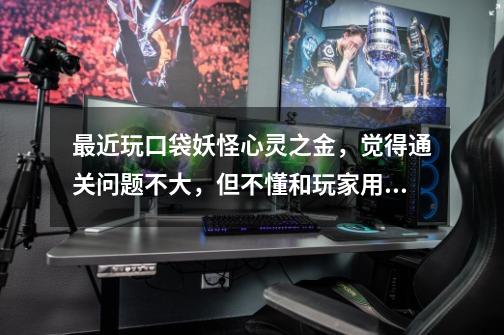 最近玩口袋妖怪心灵之金,觉得通关问题不大,但不懂和玩家用什么精灵,希望高手推荐一些联机对战的精灵。-第1张-游戏信息-龙启网