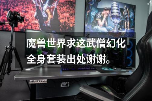 魔兽世界求这武僧幻化全身套装出处谢谢。-第1张-游戏信息-龙启网