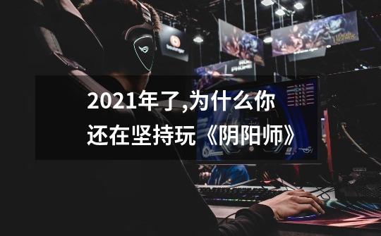 2021年了,为什么你还在坚持玩《阴阳师》-第1张-游戏信息-龙启网