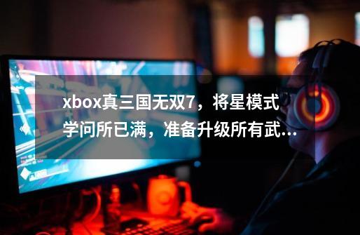 xbox真三国无双7,将星模式学问所已满,准备升级所有武将。但是700个同伴全打下了,要升级无双武_真三国无双多少钱一个-第1张-游戏信息-龙启网