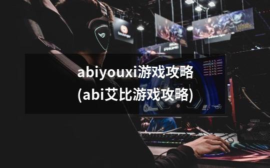 abiyouxi游戏攻略(abi艾比游戏攻略)-第1张-游戏信息-龙启网