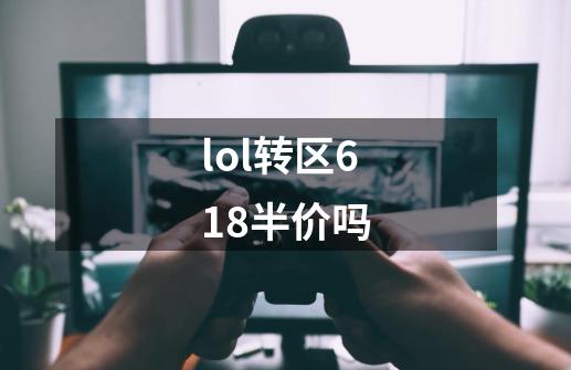 lol转区618半价吗-第1张-游戏信息-龙启网