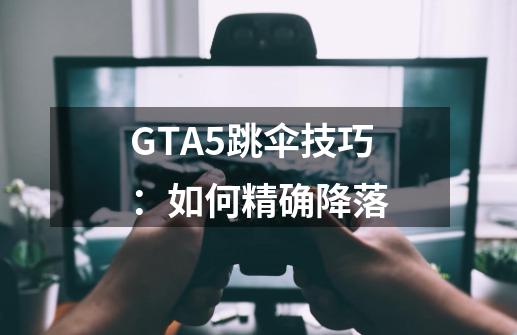 GTA5跳伞技巧:如何精确降落-第1张-游戏信息-龙启网