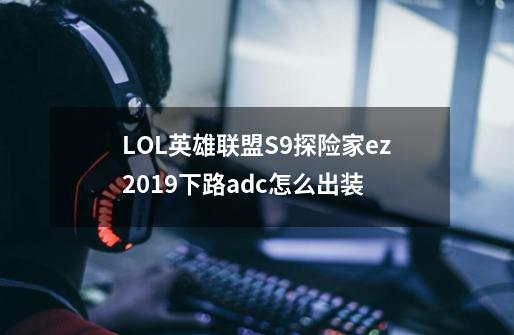 LOL英雄联盟S9探险家ez2019下路adc怎么出装-第1张-游戏信息-龙启网