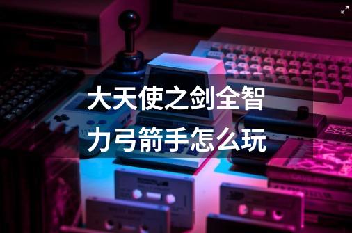 大天使之剑全智力弓箭手怎么玩-第1张-游戏信息-龙启网