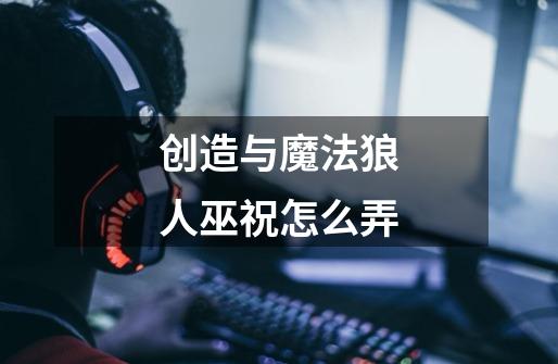 创造与魔法狼人巫祝怎么弄-第1张-游戏信息-龙启网