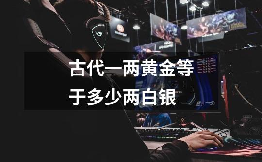 古代一两黄金等于多少两白银-第1张-游戏信息-龙启网
