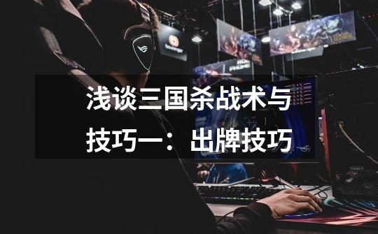 浅谈三国杀战术与技巧一:出牌技巧-第1张-游戏信息-龙启网