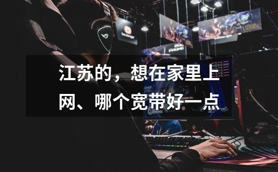 江苏的,想在家里上网、哪个宽带好一点-第1张-游戏信息-龙启网