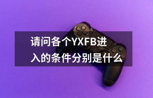 请问各个YXFB进入的条件分别是什么-第1张-游戏信息-龙启网