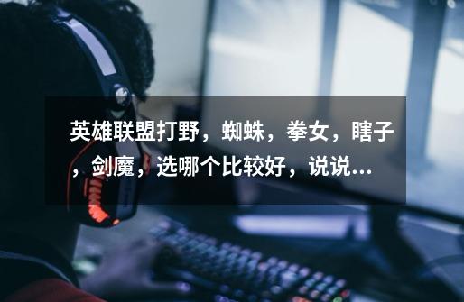 英雄联盟打野，蜘蛛，拳女，瞎子，剑魔，选哪个比较好，说说理由，没理由果断不采纳-第1张-游戏信息-龙启网
