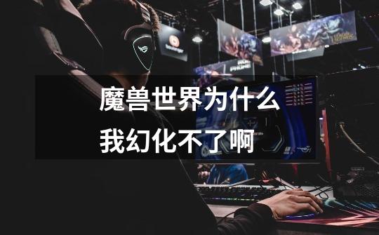 魔兽世界为什么我幻化不了啊-第1张-游戏信息-龙启网