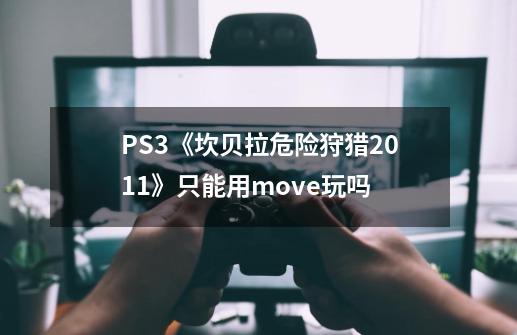 PS3《坎贝拉危险狩猎2011》只能用move玩吗-第1张-游戏信息-龙启网
