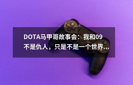 DOTA马甲哥故事会:我和09不是仇人,只是不是一个世界的人-第1张-游戏信息-龙启网