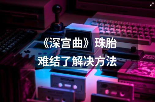 《深宫曲》珠胎难结了解决方法-第1张-游戏信息-龙启网