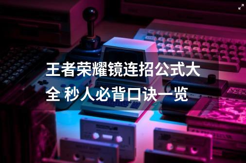王者荣耀镜连招公式大全 秒人必背口诀一览-第1张-游戏信息-龙启网