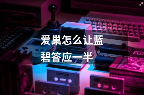爱巢怎么让蓝碧答应一半-第1张-游戏信息-龙启网