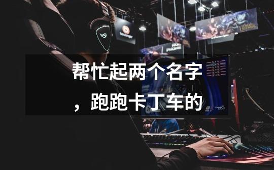 帮忙起两个名字，跑跑卡丁车的.-第1张-游戏信息-龙启网