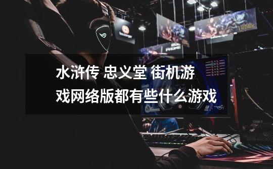 水浒传 忠义堂 街机游戏网络版都有些什么游戏-第1张-游戏信息-龙启网