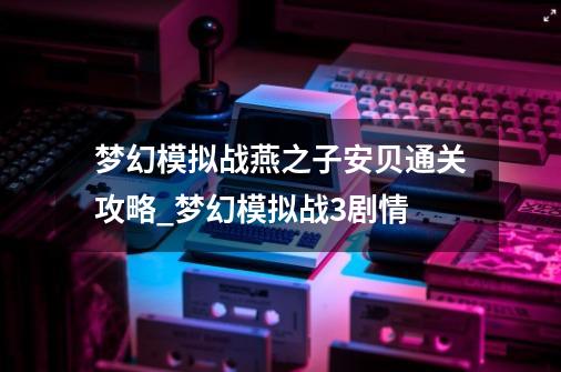 梦幻模拟战燕之子安贝通关攻略_梦幻模拟战3剧情-第1张-游戏信息-龙启网