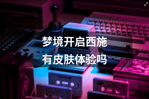 梦境开启西施有皮肤体验吗-第1张-游戏信息-龙启网